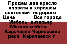 Продам два кресло кровати в хорошем состояний  недорого › Цена ­ 3 000 - Все города Мебель, интерьер » Мягкая мебель   . Карачаево-Черкесская респ.,Карачаевск г.